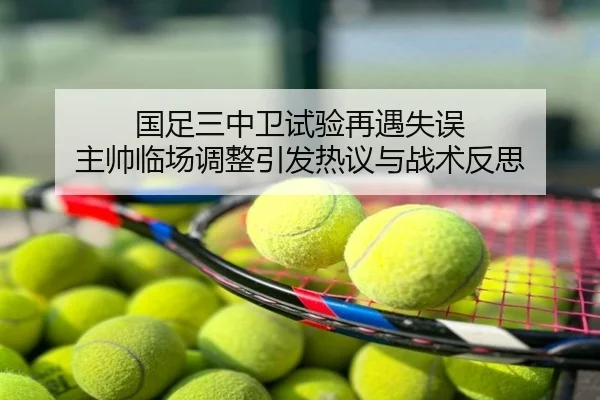 国足三中卫试验再遇失误 主帅临场调整引发热议与战术反思