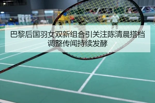 巴黎后国羽女双新组合引关注陈清晨搭档调整传闻持续发酵