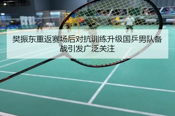樊振东重返赛场后对抗训练升级国乒男队备战引发广泛关注