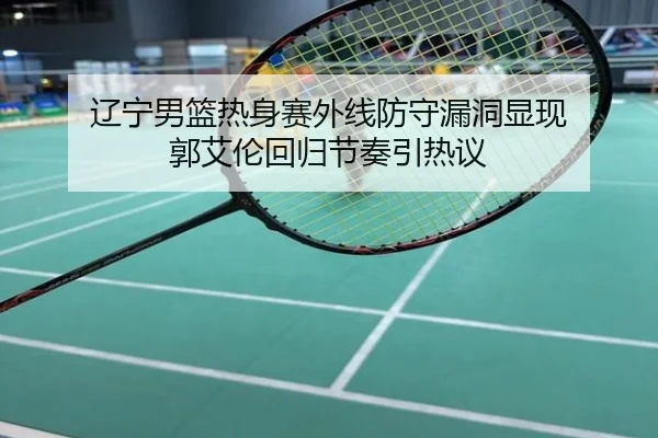 辽宁男篮热身赛外线防守漏洞显现 郭艾伦回归节奏引热议