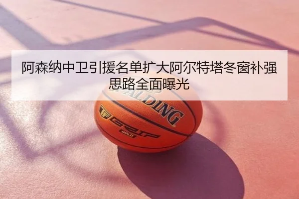 阿森纳中卫引援名单扩大阿尔特塔冬窗补强思路全面曝光