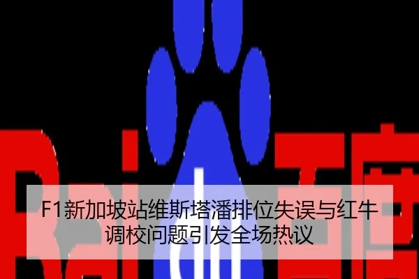 F1新加坡站维斯塔潘排位失误与红牛调校问题引发全场热议